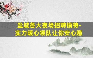 盐城各大夜场招聘模特-实力暖心领队让你安心赚